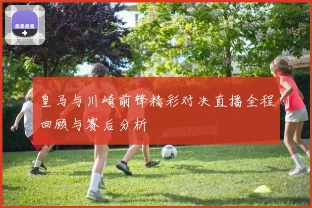 皇马与川崎前锋精彩对决直播全程回顾与赛后分析