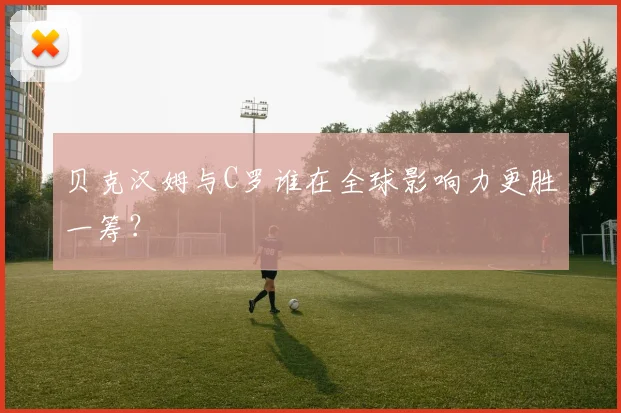 贝克汉姆与C罗谁在全球影响力更胜一筹？