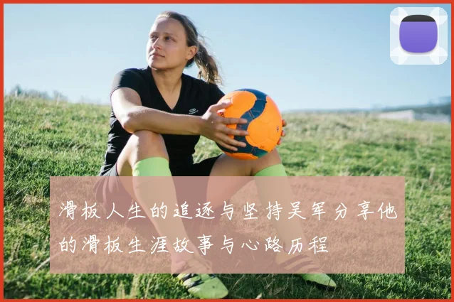 滑板人生的追逐与坚持吴军分享他的滑板生涯故事与心路历程