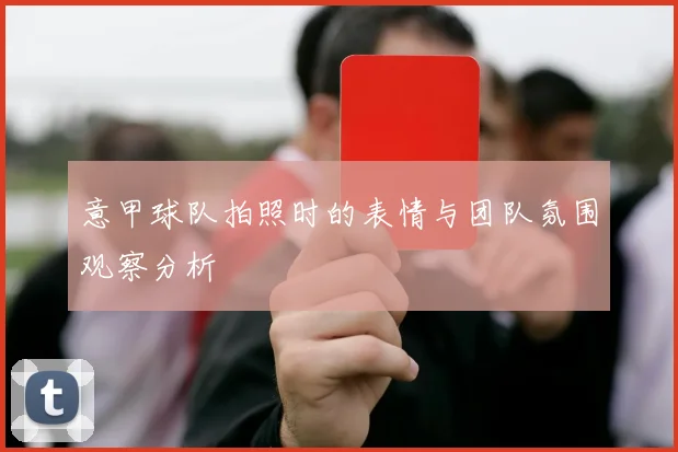 意甲球队拍照时的表情与团队氛围观察分析