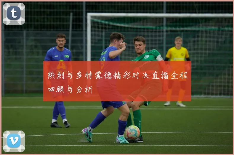 热刺与多特蒙德精彩对决直播全程回顾与分析