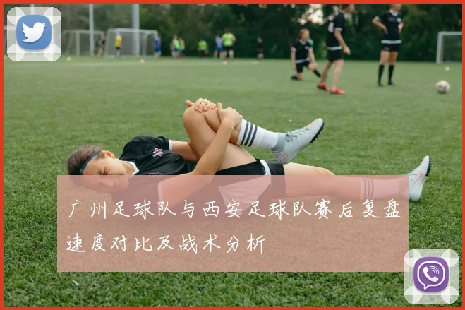 广州足球队与西安足球队赛后复盘速度对比及战术分析