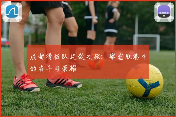 成都滑板队逆袭之旅：攀岩联赛中的奋斗与荣耀