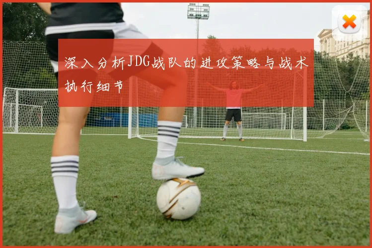 深入分析JDG战队的进攻策略与战术执行细节