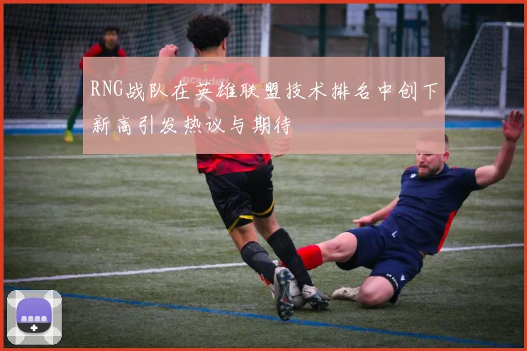 RNG战队在英雄联盟技术排名中创下新高引发热议与期待
