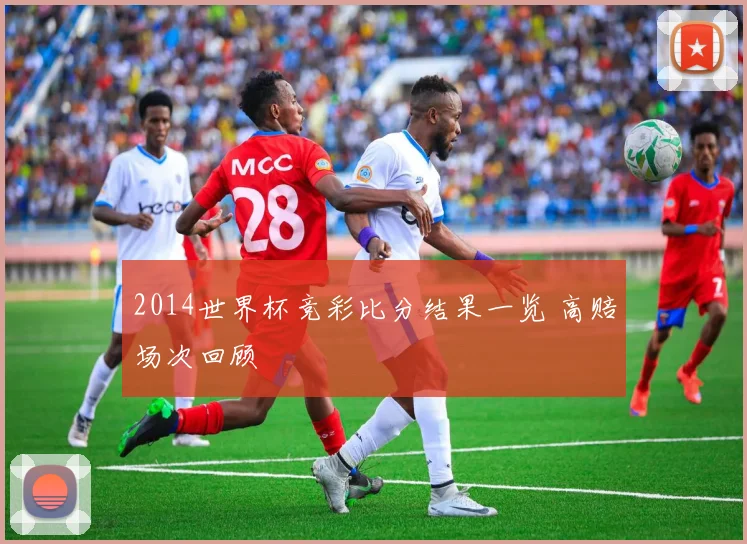2014世界杯竞彩比分结果一览 高赔场次回顾