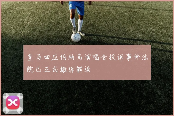 皇马回应伯纳乌演唱会投诉事件法院已正式撤诉解读