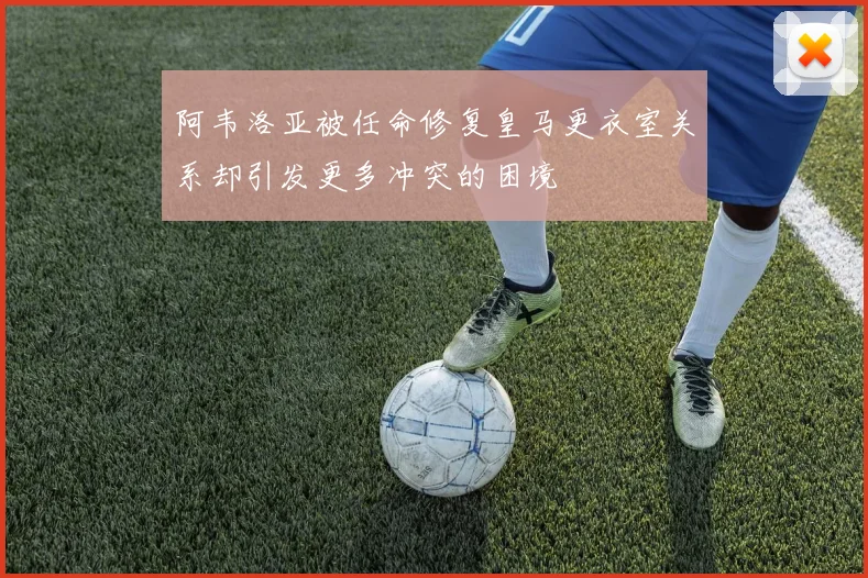阿韦洛亚被任命修复皇马更衣室关系却引发更多冲突的困境