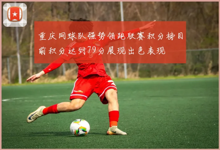 重庆网球队强势领跑联赛积分榜目前积分达到79分展现出色表现