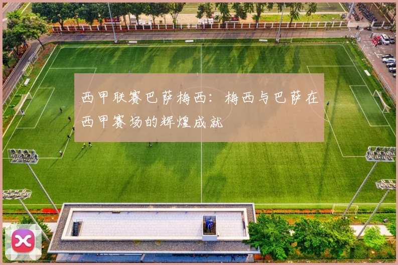 西甲联赛巴萨梅西：梅西与巴萨在西甲赛场的辉煌成就