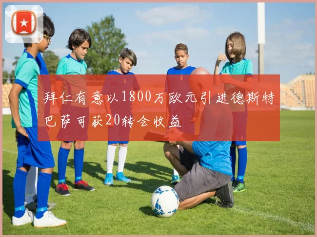 拜仁有意以1800万欧元引进德斯特巴萨可获20转会收益