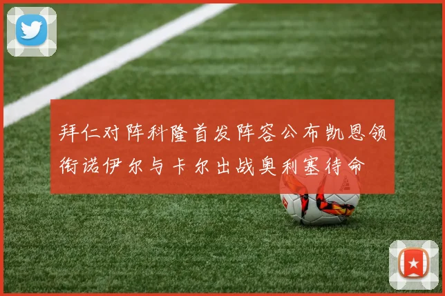 拜仁对阵科隆首发阵容公布凯恩领衔诺伊尔与卡尔出战奥利塞待命