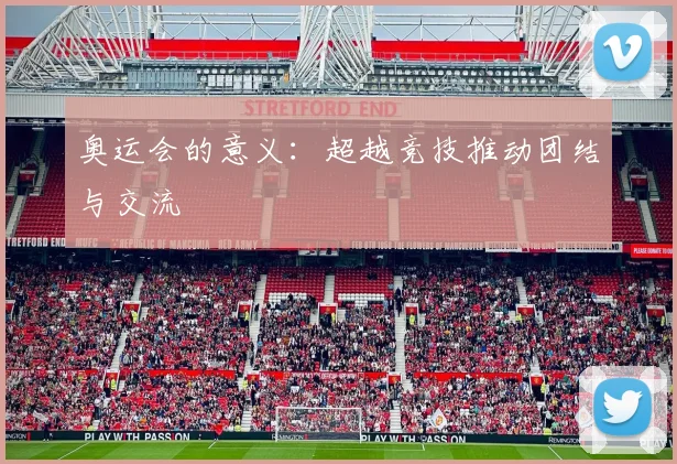 奥运会的意义：超越竞技推动团结与交流