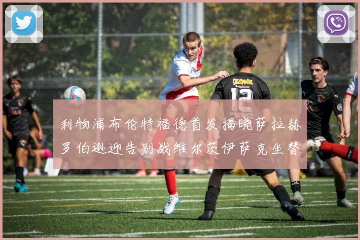 利物浦布伦特福德首发揭晓萨拉赫罗伯逊迎告别战维尔茨伊萨克坐替补席