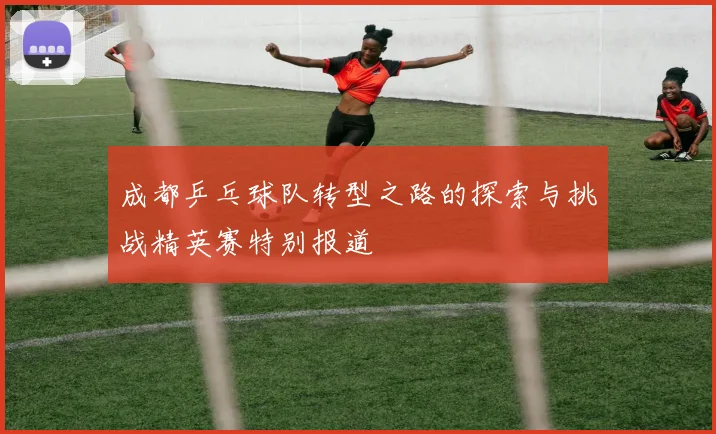 成都乒乓球队转型之路的探索与挑战精英赛特别报道